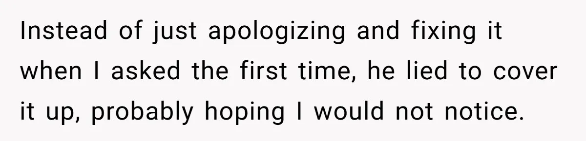 Instead of just apologizing and fixing it when I asked the first time, he lied to cover it up, probably hoping I would not notice.
