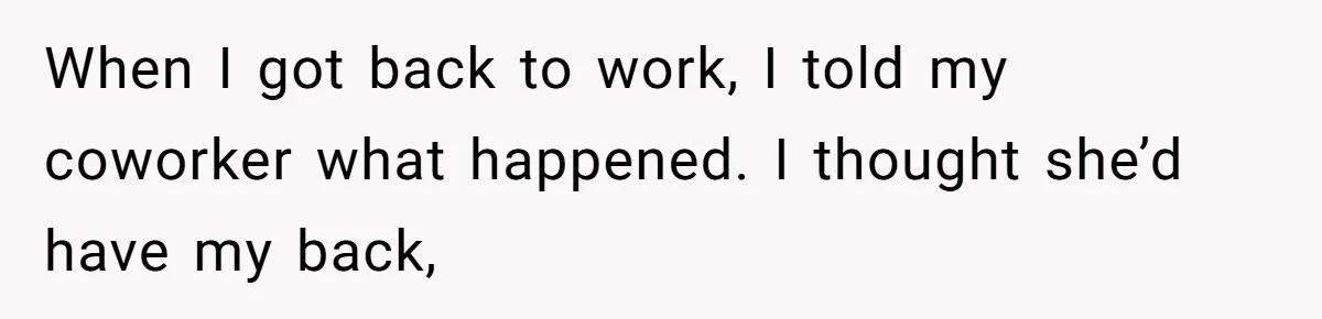 When I got back to work, I told my coworker what happened. I thought she’d have my back,