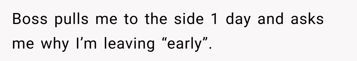 Boss pulls me to the side 1 day and asks me why I’m leaving “early”.