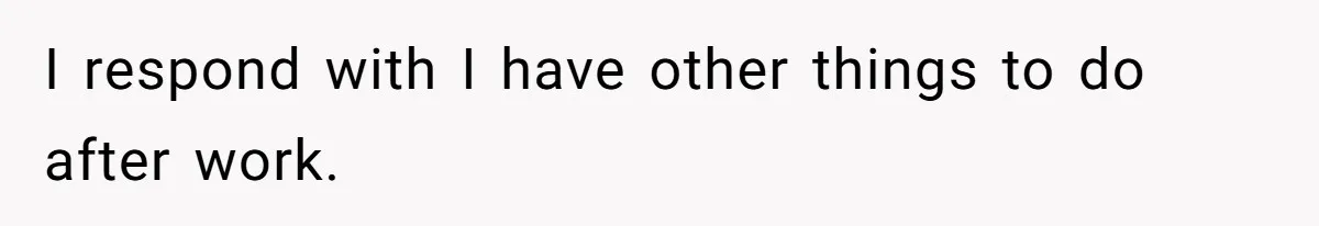 I respond with I have other things to do after work.