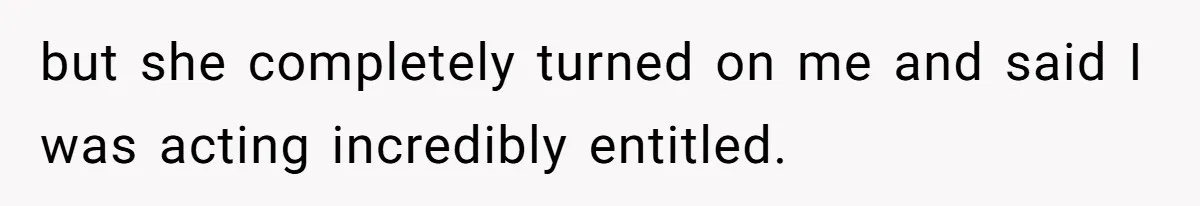 but she completely turned on me and said I was acting incredibly entitled.