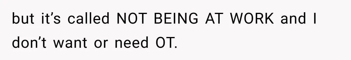 but it’s called NOT BEING AT WORK and I don’t want or need OT.