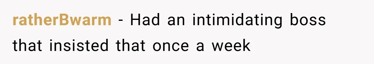 ratherBwarm − Had an intimidating boss that insisted that once a week