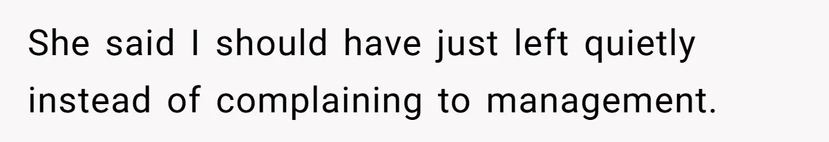 She said I should have just left quietly instead of complaining to management.