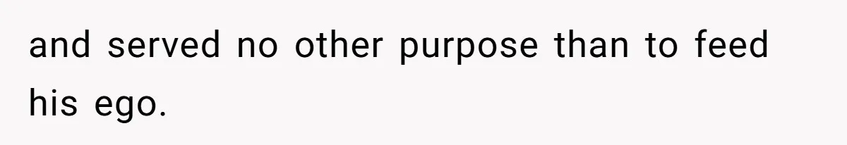 and served no other purpose than to feed his ego.