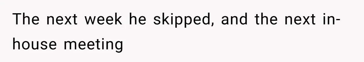 The next week he skipped, and the next in-house meeting