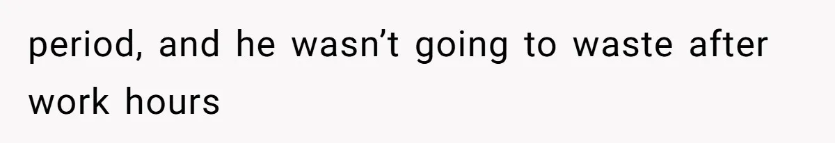 period, and he wasn’t going to waste after work hours