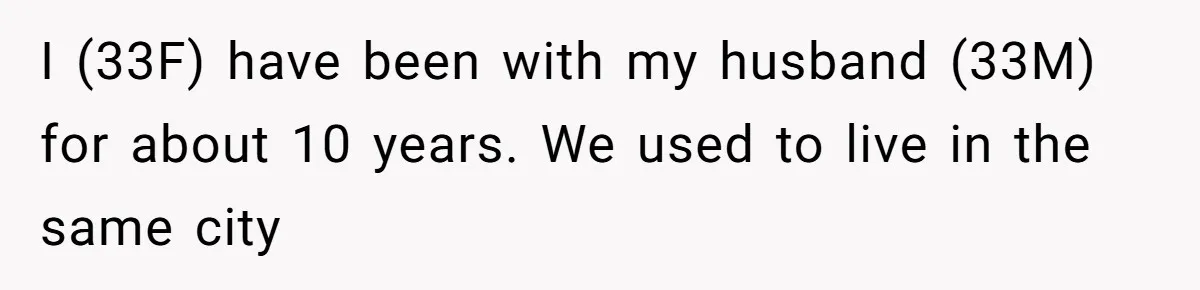 I (33F) have been with my husband (33M) for about 10 years. We used to live in the same city