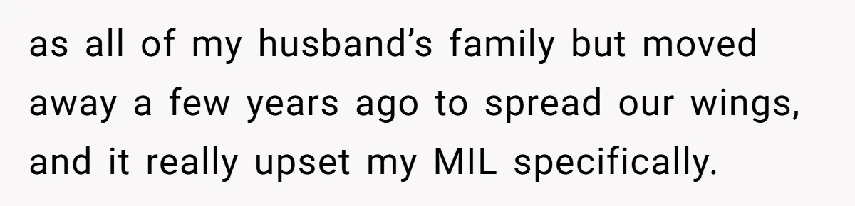 as all of my husband’s family but moved away a few years ago to spread our wings, and it really upset my MIL specifically.