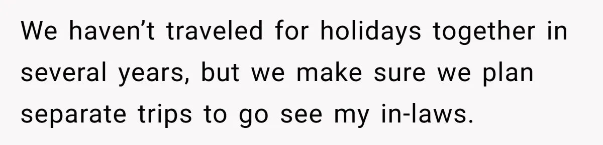 We haven’t traveled for holidays together in several years, but we make sure we plan separate trips to go see my in-laws.