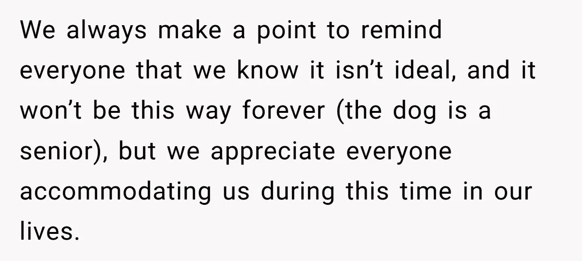 We always make a point to remind everyone that we know it isn’t ideal, and it won’t be this way forever (the dog is a senior), but we appreciate everyone...