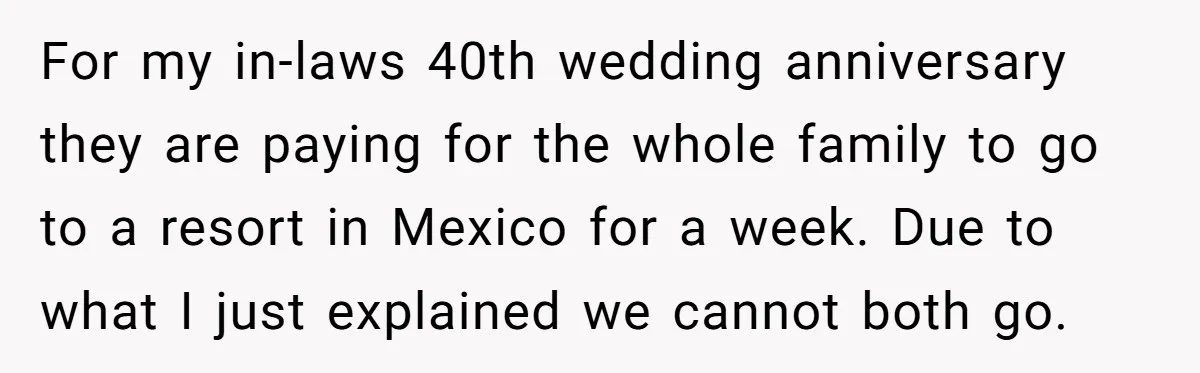 For my in-laws 40th wedding anniversary they are paying for the whole family to go to a resort in Mexico for a week. Due to what I just explained we...