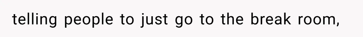 telling people to just go to the break room,