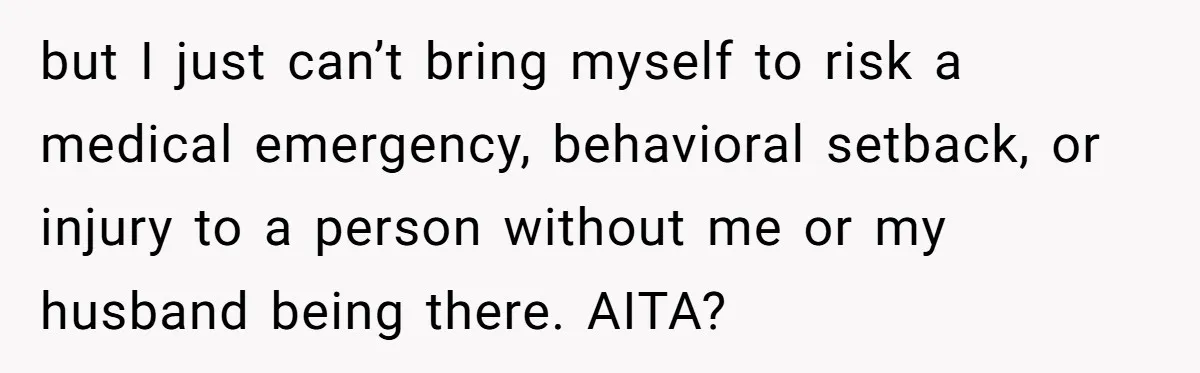 but I just can’t bring myself to risk a medical emergency, behavioral setback, or injury to a person without me or my husband being there. AITA?