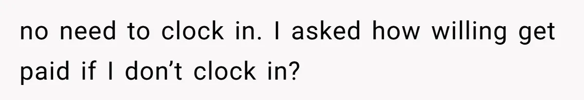 no need to clock in. I asked how willing get paid if I don’t clock in?