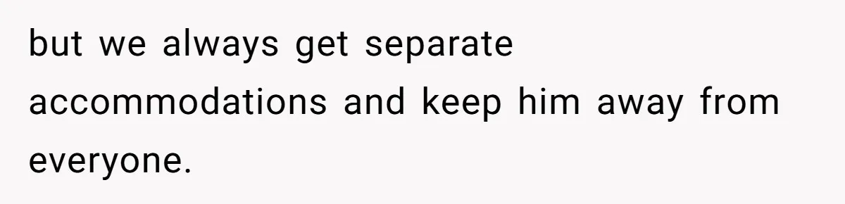 but we always get separate accommodations and keep him away from everyone.