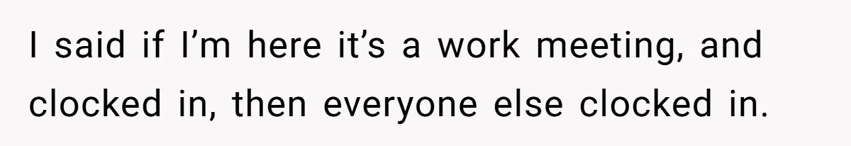 I said if I’m here it’s a work meeting, and clocked in, then everyone else clocked in.