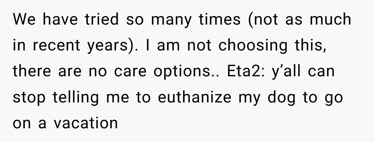 We have tried so many times (not as much in recent years). I am not choosing this, there are no care options.. Eta2: y’all can stop telling me to euthanize...