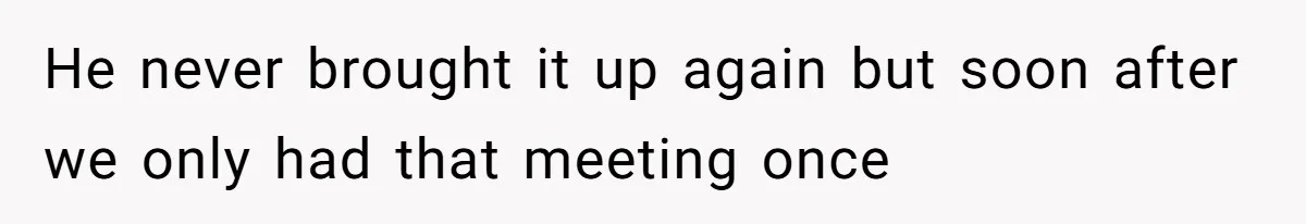He never brought it up again but soon after we only had that meeting once