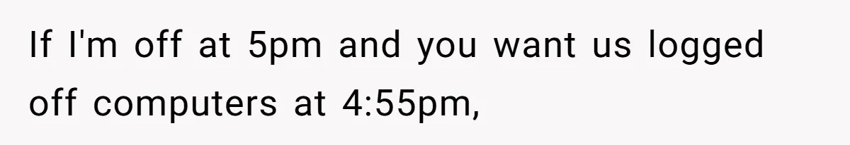 If I'm off at 5pm and you want us logged off computers at 4:55pm,