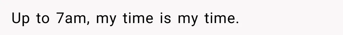 Up to 7am, my time is my time.