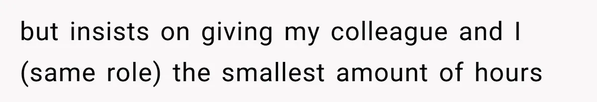 but insists on giving my colleague and I (same role) the smallest amount of hours