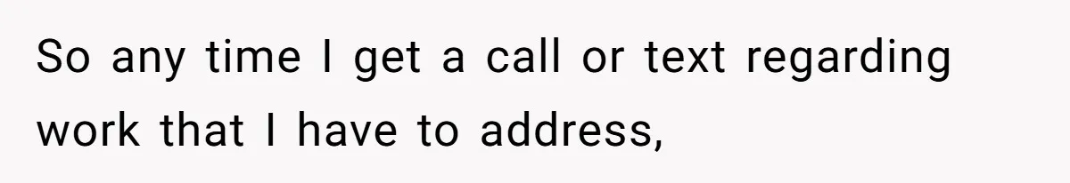So any time I get a call or text regarding work that I have to address,