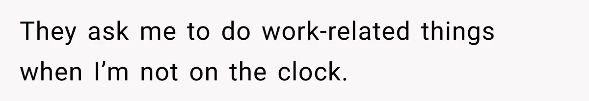 They ask me to do work-related things when I’m not on the clock.