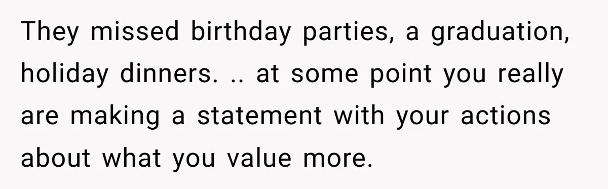 They missed birthday parties, a graduation, holiday dinners. .. at some point you really are making a statement with your actions about what you value more.