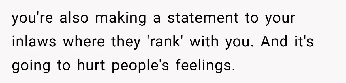 you're also making a statement to your inlaws where they 'rank' with you. And it's going to hurt people's feelings.