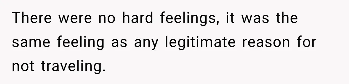 There were no hard feelings, it was the same feeling as any legitimate reason for not traveling.