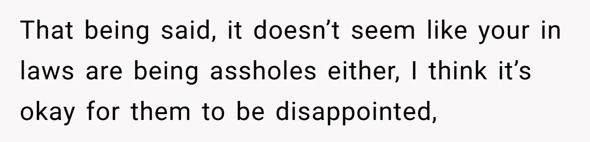 That being said, it doesn’t seem like your in laws are being assholes either, I think it’s okay for them to be disappointed,