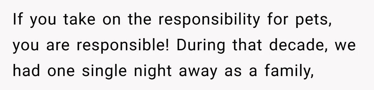 If you take on the responsibility for pets, you are responsible! During that decade, we had one single night away as a family,