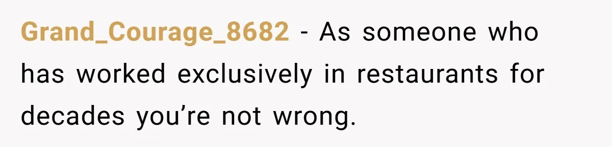 Grand_Courage_8682 − As someone who has worked exclusively in restaurants for decades you’re not wrong.