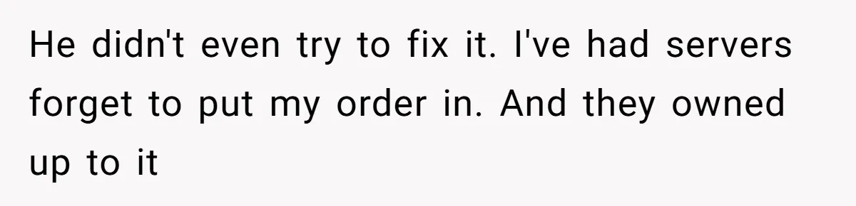He didn't even try to fix it. I've had servers forget to put my order in. And they owned up to it