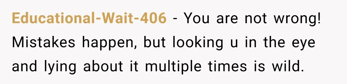 Educational-Wait-406 − You are not wrong! Mistakes happen, but looking u in the eye and lying about it multiple times is wild.