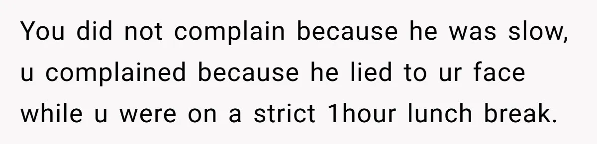 You did not complain because he was slow, u complained because he lied to ur face while u were on a strict 1hour lunch break.