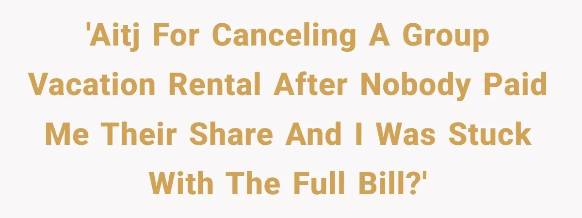'AITJ for canceling a group vacation rental after nobody paid me their share and I was stuck with the full bill?'