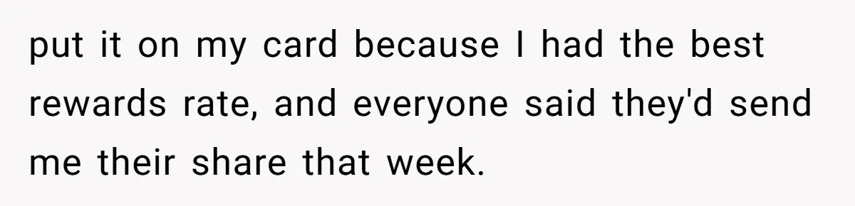 put it on my card because I had the best rewards rate, and everyone said they'd send me their share that week.