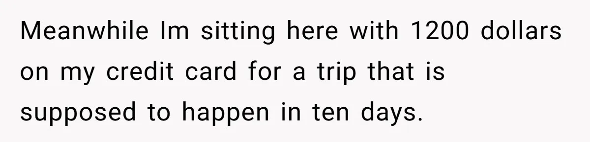 Meanwhile Im sitting here with 1200 dollars on my credit card for a trip that is supposed to happen in ten days.