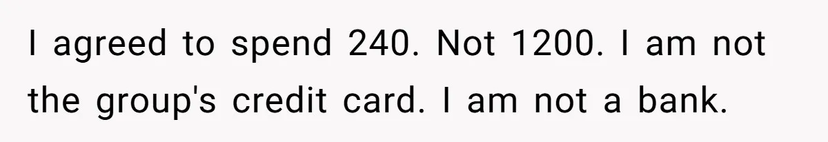 I agreed to spend 240. Not 1200. I am not the group's credit card. I am not a bank.