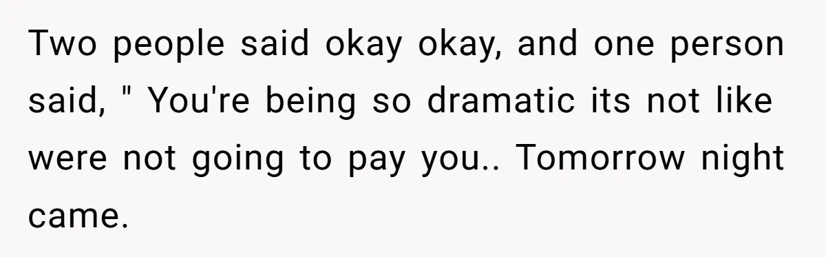 Two people said okay okay, and one person said, " You're being so dramatic its not like were not going to pay you.. Tomorrow night came.