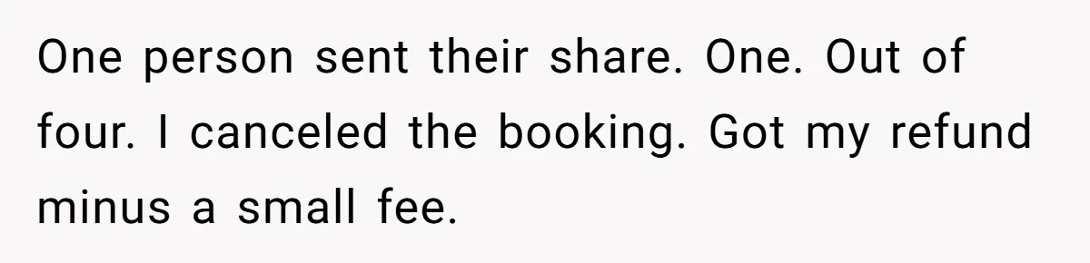 One person sent their share. One. Out of four. I canceled the booking. Got my refund minus a small fee.