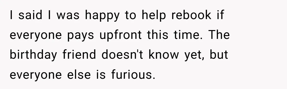 I said I was happy to help rebook if everyone pays upfront this time. The birthday friend doesn't know yet, but everyone else is furious.