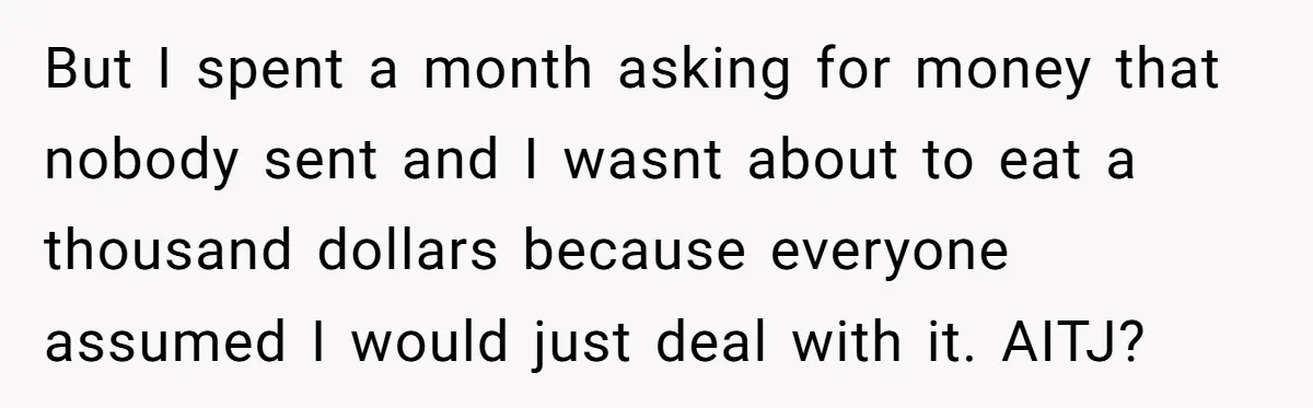 But I spent a month asking for money that nobody sent and I wasnt about to eat a thousand dollars because everyone assumed I would just deal with it. AITJ?