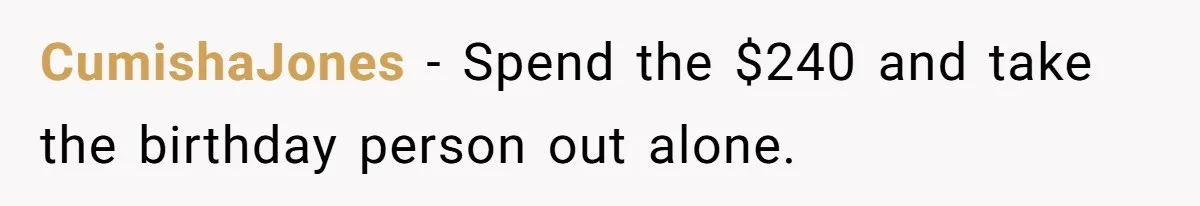 CumishaJones − Spend the $240 and take the birthday person out alone.