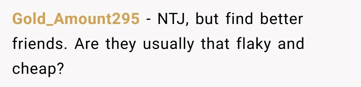 Gold_Amount295 − NTJ, but find better friends. Are they usually that flaky and cheap?