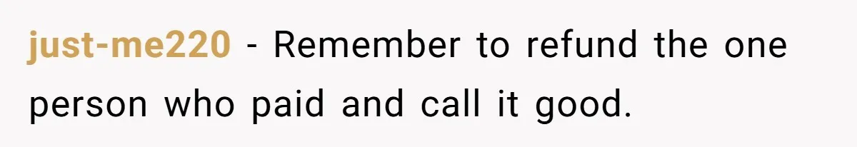 just-me220 − Remember to refund the one person who paid and call it good.