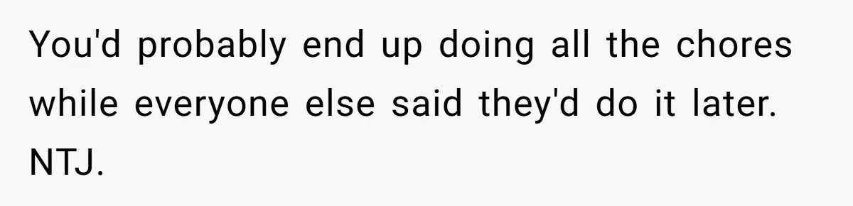 You'd probably end up doing all the chores while everyone else said they'd do it later. NTJ.