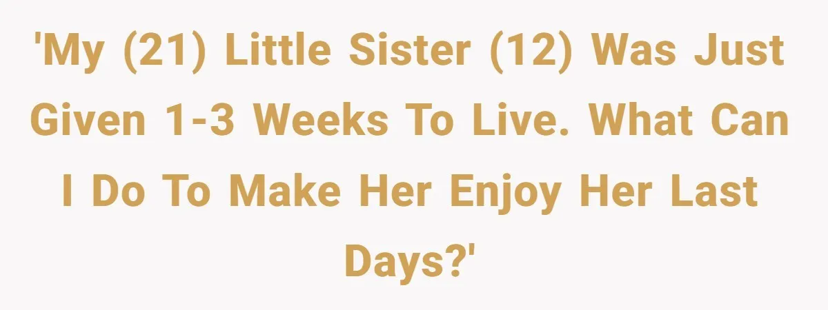'My (21) little sister (12) was just given 1-3 weeks to live. What can I do to make her enjoy her last days?'